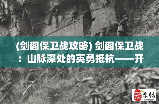 (剑阁保卫战攻略) 剑阁保卫战：山脉深处的英勇抵抗——开启战略之门的关键时刻